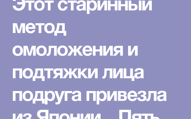 etot starinnyj metod omolozheniya i podtyazhki lica podruga privezla iz yaponii pyat dnej i vy ne uznaete sebya v zerkale
