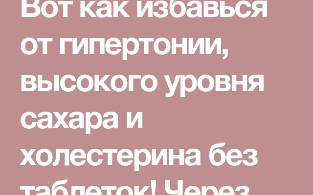 vot kak izbavsya ot gipertonii vysokogo urovnya sahara i holesterina bez tabletok cherez 2 nedeli vsjo budet v norme